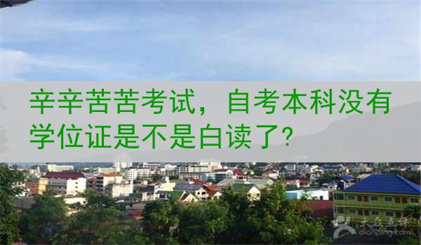 辛辛苦苦考试，自考本科没有学位证是不是白读了?