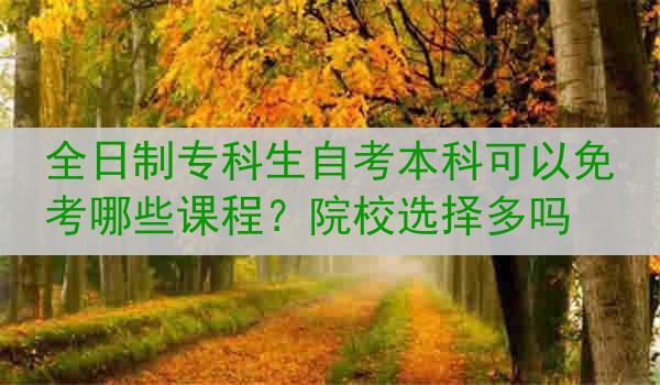 全日制专科生自考本科可以免考哪些课程？院校选择多吗