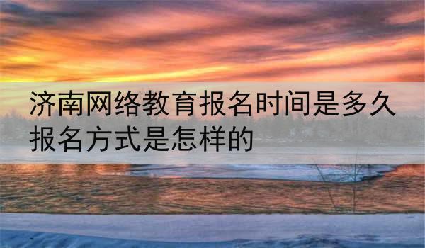 济南网络教育报名时间是多久 报名方式是怎样的