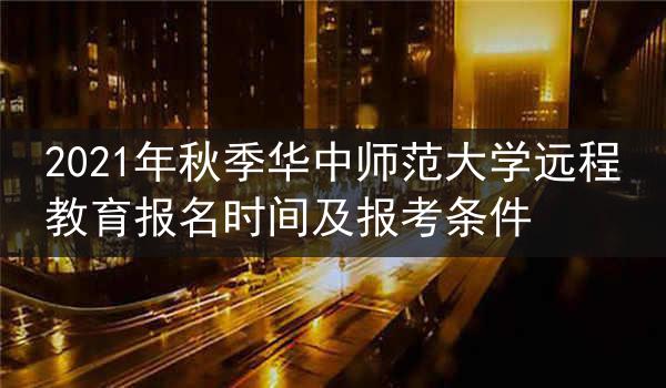 2021年秋季华中师范大学远程教育报名时间及报考条件