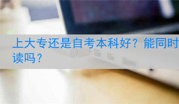 上大专还是自考本科好？能同时读吗？