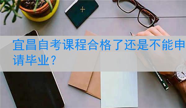 宜昌自考课程合格了还是不能申请毕业？
