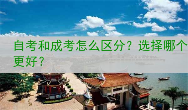 自考和成考怎么区分？选择哪个更好？