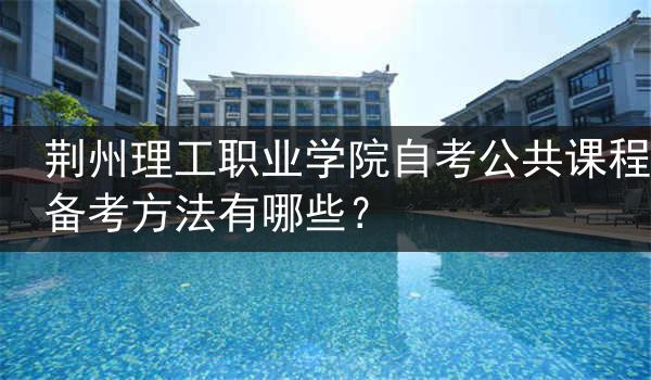 荆州理工职业学院自考公共课程备考方法有哪些？