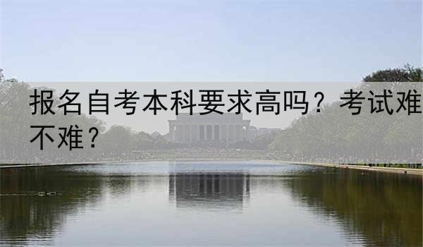 报名自考本科要求高吗？考试难不难？