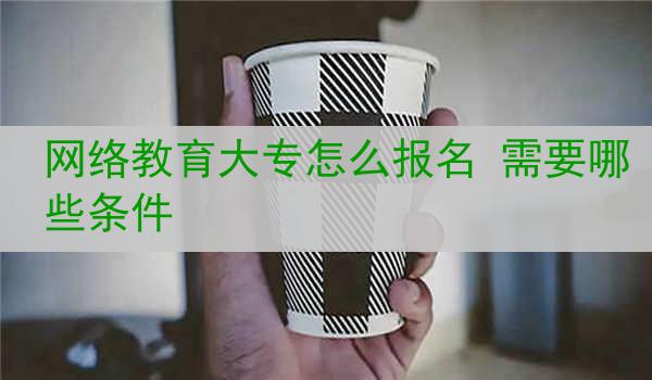 网络教育大专怎么报名 需要哪些条件