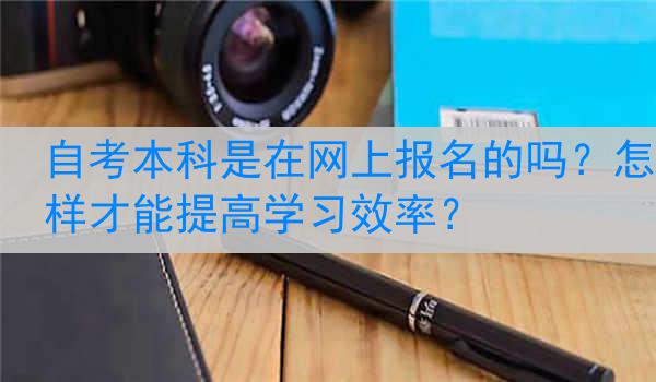 自考本科是在网上报名的吗？怎样才能提高学习效率？