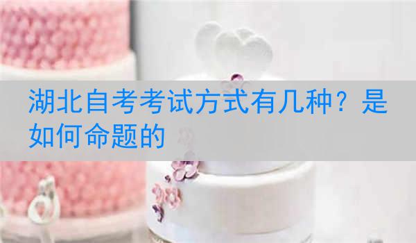 湖北自考考试方式有几种？是如何命题的