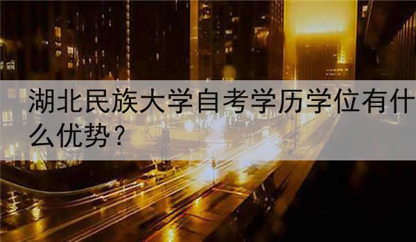 湖北民族大学自考学历学位有什么优势？