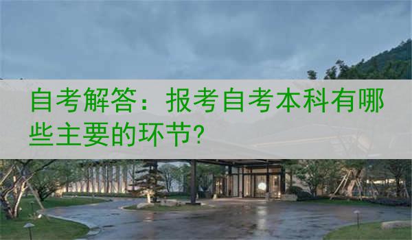 自考解答：报考自考本科有哪些主要的环节?