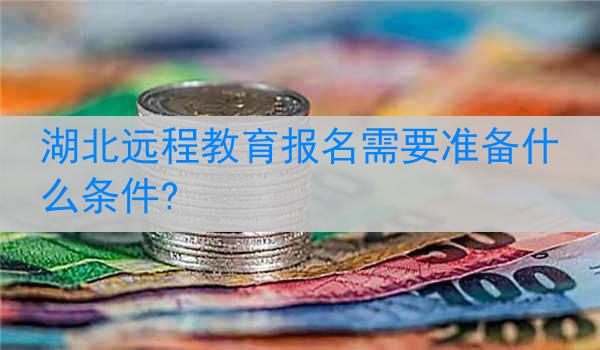 湖北远程教育报名需要准备什么条件?