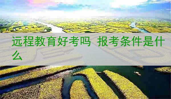 远程教育好考吗 报考条件是什么