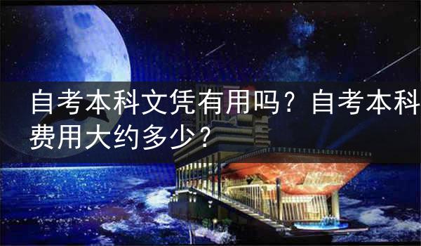 自考本科文凭有用吗？自考本科费用大约多少？