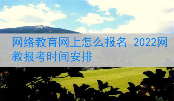 网络教育网上怎么报名 2022网教报考时间安排