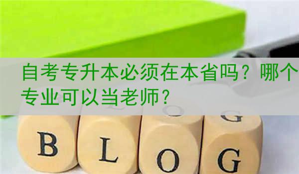 自考专升本必须在本省吗？哪个专业可以当老师？