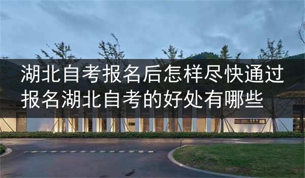 湖北自考报名后怎样尽快通过 报名湖北自考的好处有哪些
