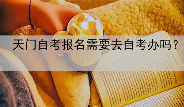 天门自考报名需要去自考办吗？