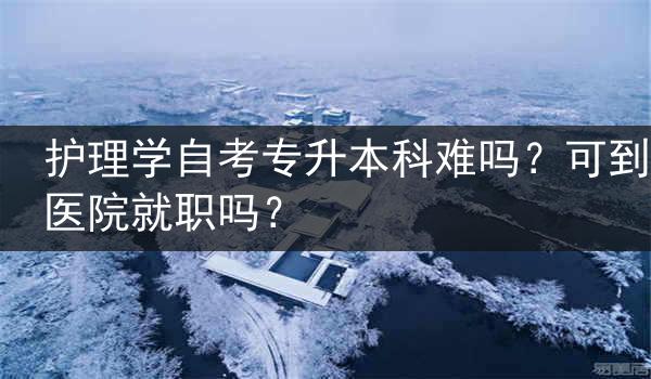 护理学自考专升本科难吗？可到医院就职吗？