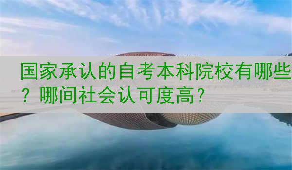 国家承认的自考本科院校有哪些？哪间社会认可度高？