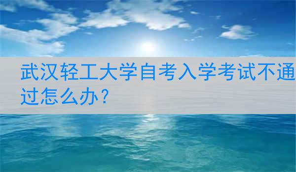 武汉轻工大学自考入学考试不通过怎么办？