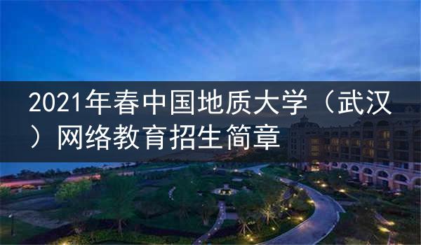 2021年春中国地质大学（武汉）网络教育招生简章