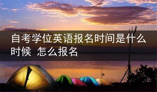 自考学位英语报名时间是什么时候 怎么报名