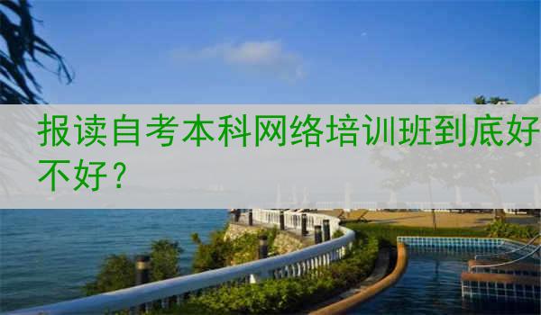 报读自考本科网络培训班到底好不好？