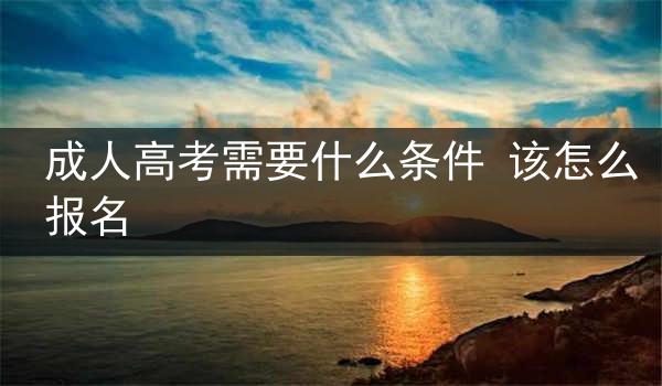 成人高考需要什么条件 该怎么报名