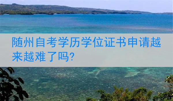 随州自考学历学位证书申请越来越难了吗?