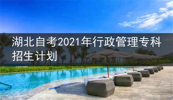 湖北自考2021年行政管理专科招生计划