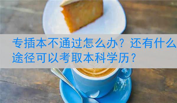 专插本不通过怎么办？还有什么途径可以考取本科学历？