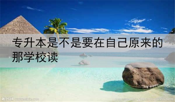 专升本是不是要在自己原来的那学校读