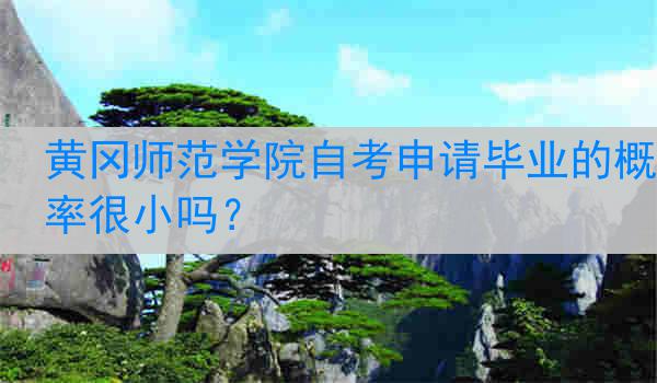 黄冈师范学院自考申请毕业的概率很小吗？
