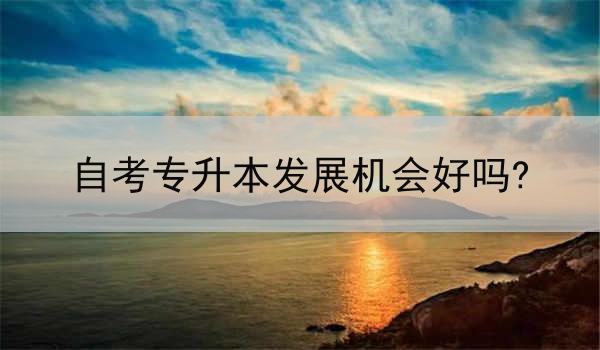 自考专升本发展机会好吗?