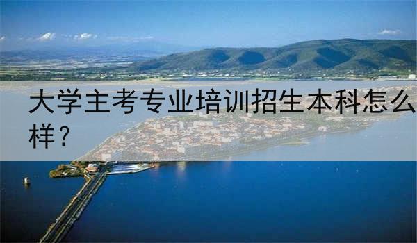 大学主考专业培训招生本科怎么样？