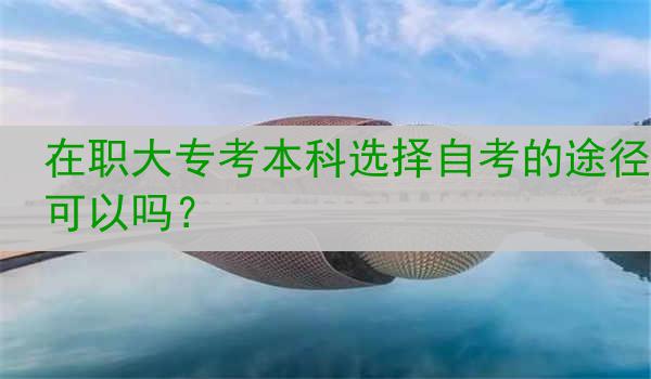 在职大专考本科选择自考的途径可以吗？