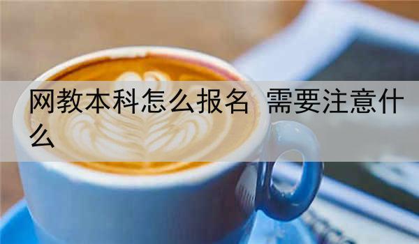 网教本科怎么报名 需要注意什么