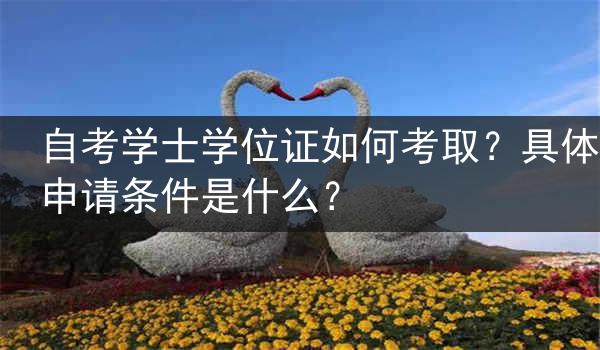 自考学士学位证如何考取？具体申请条件是什么？