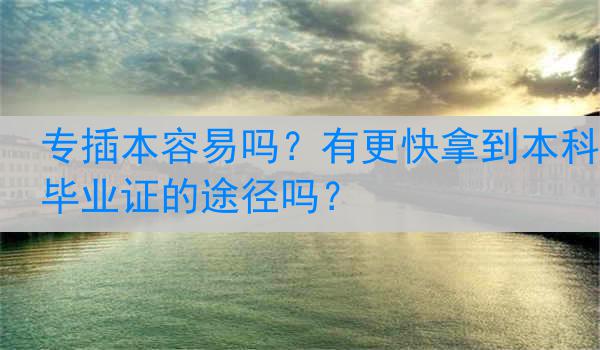 专插本容易吗？有更快拿到本科毕业证的途径吗？