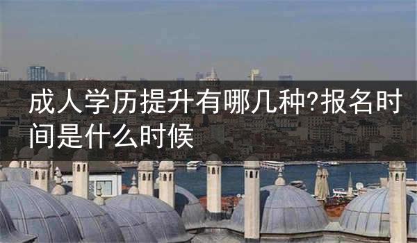 成人学历提升有哪几种?报名时间是什么时候