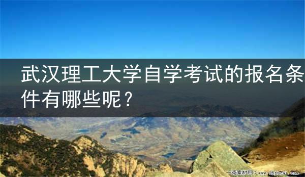 武汉理工大学自学考试的报名条件有哪些呢？