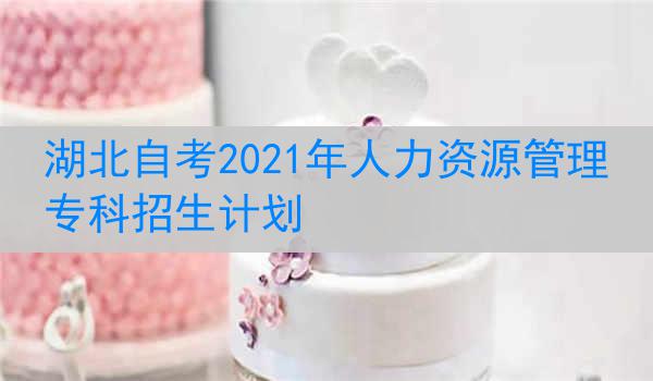 湖北自考2021年人力资源管理专科招生计划