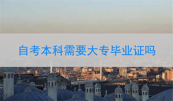 自考本科需要大专毕业证吗