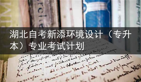 湖北自考新添环境设计（专升本）专业考试计划