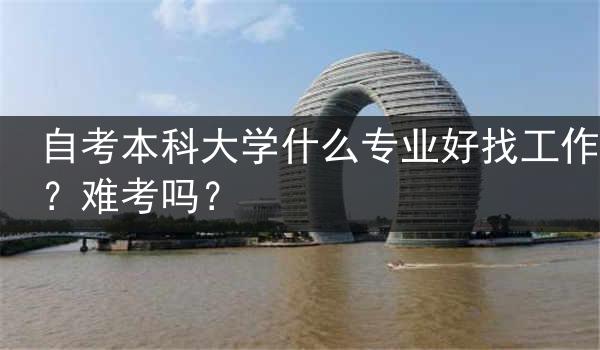 自考本科大学什么专业好找工作？难考吗？
