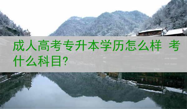成人高考专升本学历怎么样 考什么科目?
