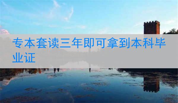 专本套读三年即可拿到本科毕业证