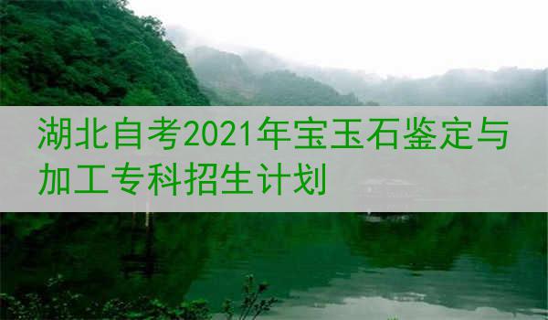 湖北自考2021年宝玉石鉴定与加工专科招生计划