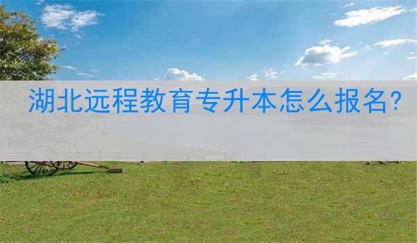 湖北远程教育专升本怎么报名?