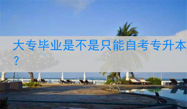 大专毕业是不是只能自考专升本？